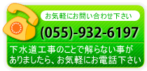 下水道工事のことで解らない事がありましたら、お気軽にお電話下さい。（055）-932-6197